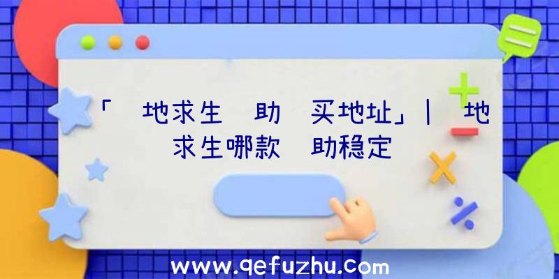 「绝地求生辅助购买地址」|绝地求生哪款辅助稳定